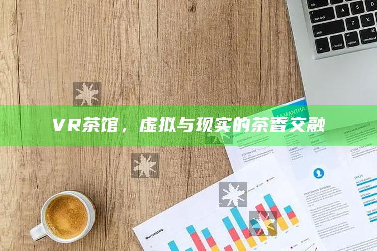 VR茶馆，虚拟与现实的茶香交融